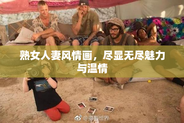 熟女人妻风情画，尽显无尽魅力与温情