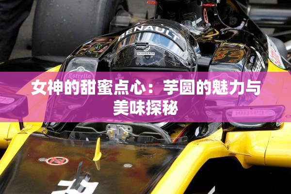 女神的甜蜜点心：芋圆的魅力与美味探秘