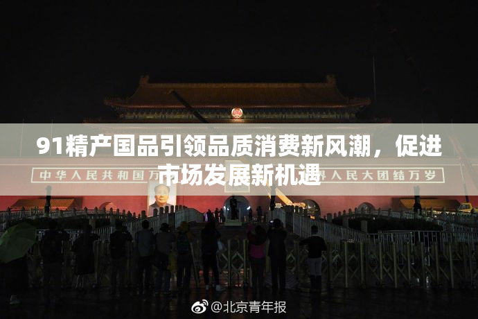 91精产国品引领品质消费新风潮，促进市场发展新机遇