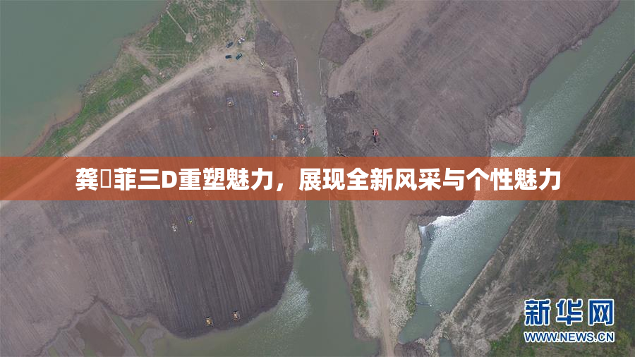 龚玥菲三D重塑魅力，展现全新风采与个性魅力