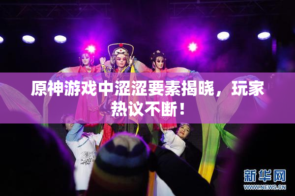 原神游戏中涩涩要素揭晓，玩家热议不断！