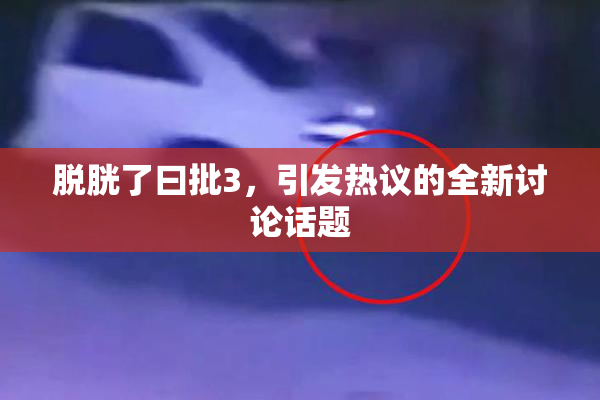 脱胱了曰批3，引发热议的全新讨论话题