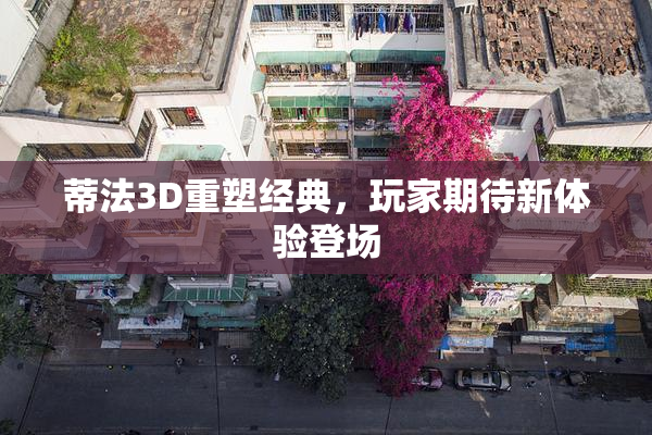 蒂法3D重塑经典，玩家期待新体验登场
