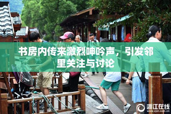 书房内传来激烈呻吟声，引发邻里关注与讨论