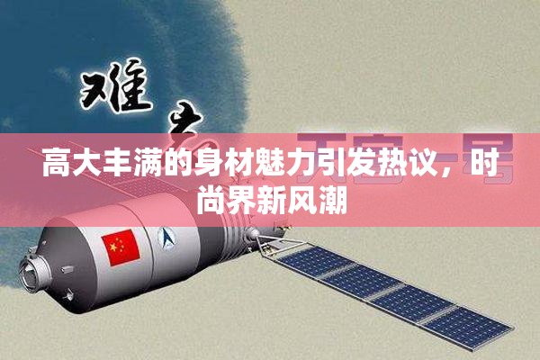 高大丰满的身材魅力引发热议，时尚界新风潮
