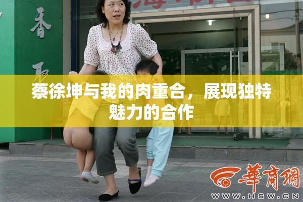 蔡徐坤与我的肉重合，展现独特魅力的合作