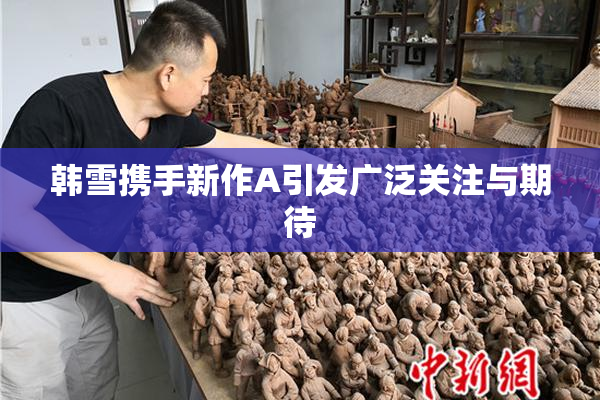 韩雪携手新作A引发广泛关注与期待