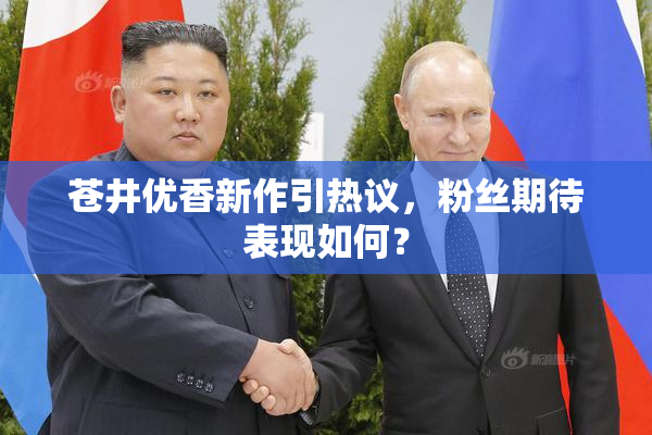 苍井优香新作引热议，粉丝期待表现如何？
