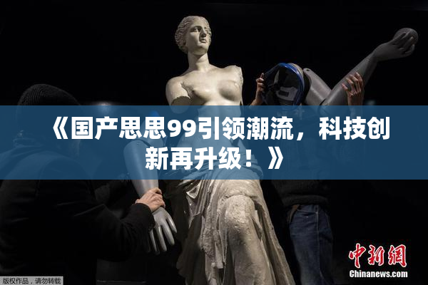 《国产思思99引领潮流，科技创新再升级！》