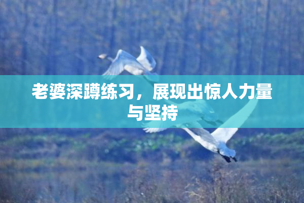 老婆深蹲练习，展现出惊人力量与坚持