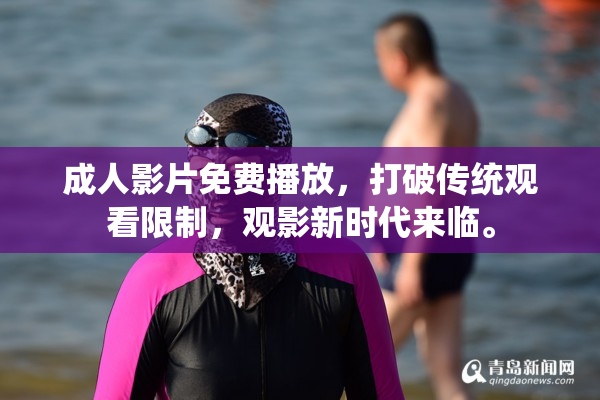 成人影片免费播放，打破传统观看限制，观影新时代来临。