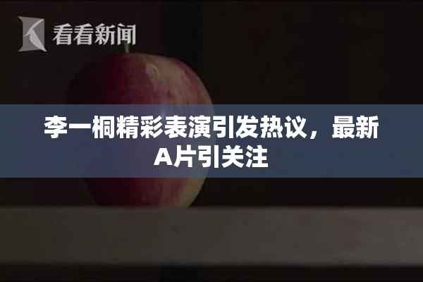 李一桐精彩表演引发热议，最新A片引关注