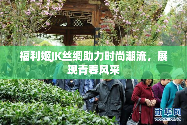 福利姬JK丝绸助力时尚潮流，展现青春风采
