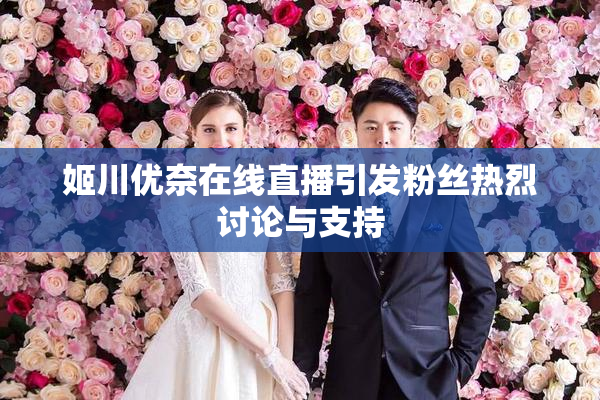 姬川优奈在线直播引发粉丝热烈讨论与支持