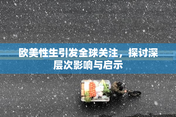 欧美性生引发全球关注，探讨深层次影响与启示