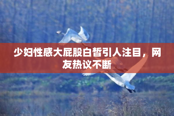 少妇性感大屁股白皙引人注目，网友热议不断