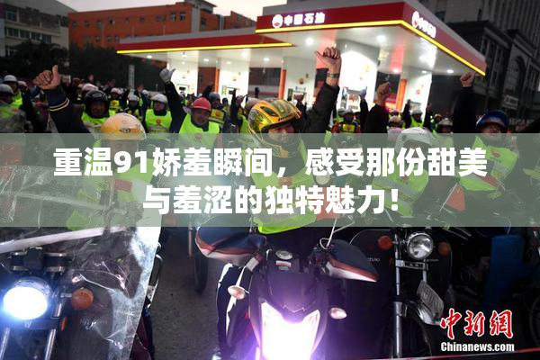 重温91娇羞瞬间，感受那份甜美与羞涩的独特魅力！