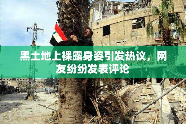 黑土地上裸露身姿引发热议，网友纷纷发表评论