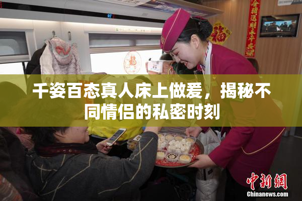 千姿百态真人床上做爰，揭秘不同情侣的私密时刻