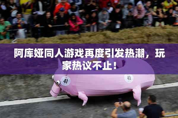 阿库娅同人游戏再度引发热潮，玩家热议不止！