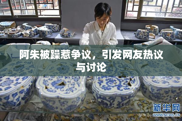 阿朱被躁惹争议，引发网友热议与讨论