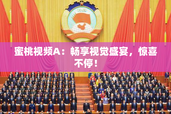 蜜桃视频A：畅享视觉盛宴，惊喜不停！