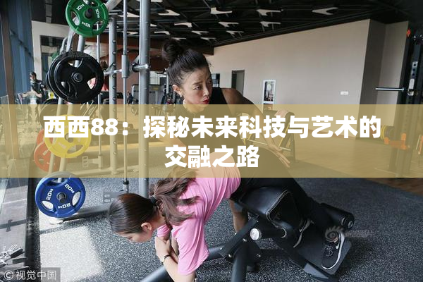 西西88：探秘未来科技与艺术的交融之路