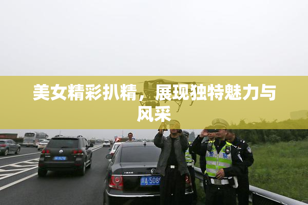 美女精彩扒精，展现独特魅力与风采