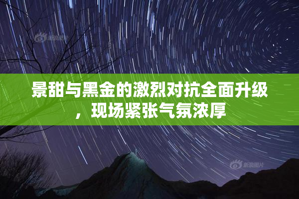 景甜与黑金的激烈对抗全面升级，现场紧张气氛浓厚