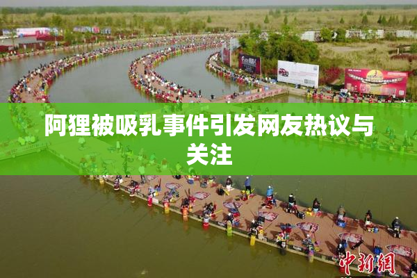 阿狸被吸乳事件引发网友热议与关注
