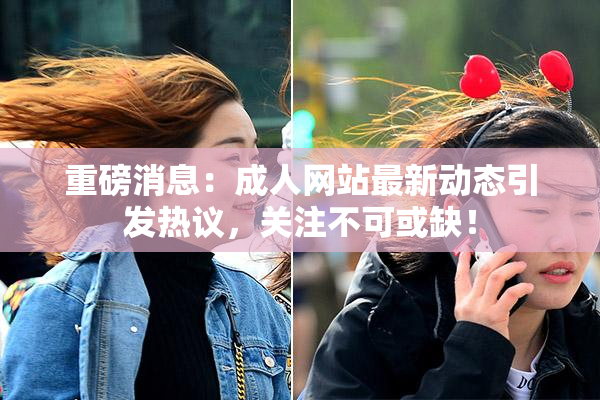 重磅消息：成人网站最新动态引发热议，关注不可或缺！