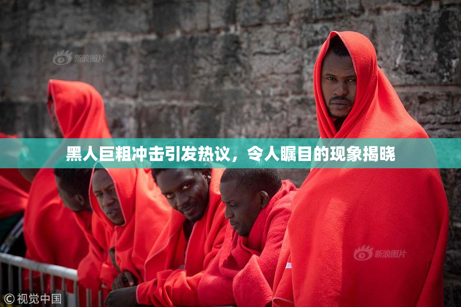 黑人巨粗冲击引发热议，令人瞩目的现象揭晓