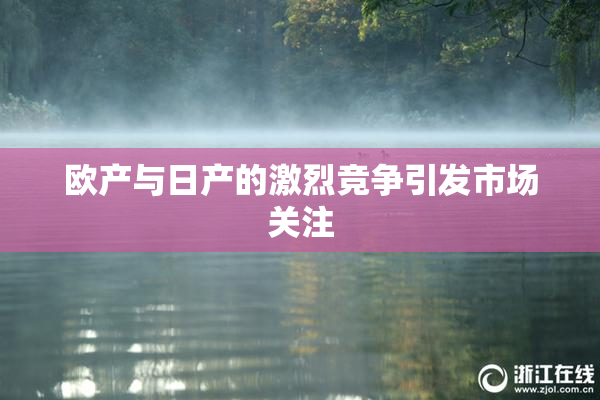欧产与日产的激烈竞争引发市场关注
