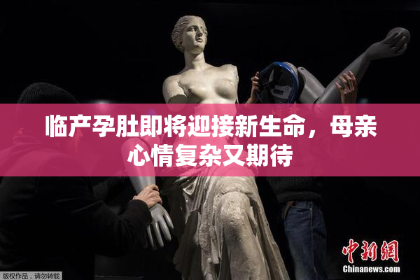 临产孕肚即将迎接新生命，母亲心情复杂又期待