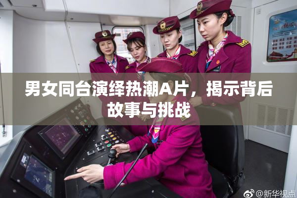 男女同台演绎热潮A片，揭示背后故事与挑战
