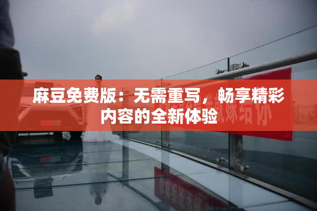 麻豆免费版：无需重写，畅享精彩内容的全新体验