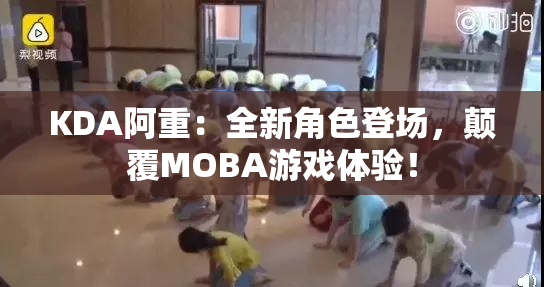 KDA阿重：全新角色登场，颠覆MOBA游戏体验！