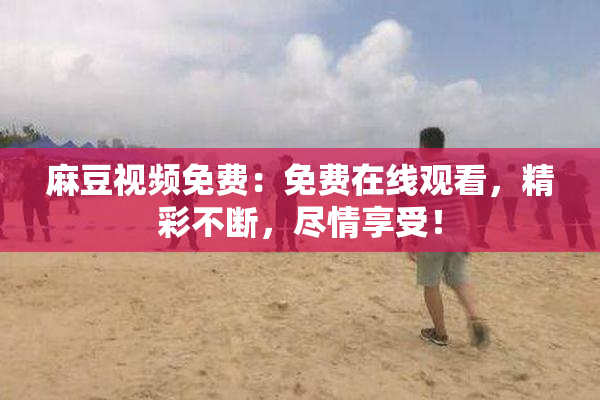 麻豆视频免费：免费在线观看，精彩不断，尽情享受！