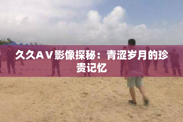 久久AⅤ影像探秘：青涩岁月的珍贵记忆