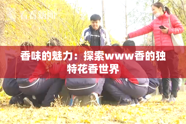 香味的魅力：探索www香的独特花香世界