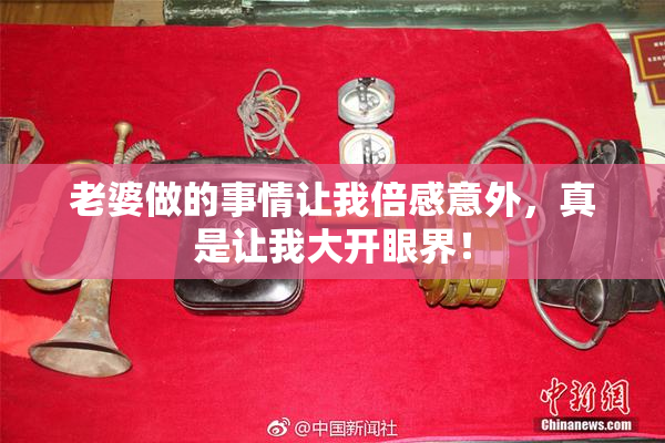 老婆做的事情让我倍感意外，真是让我大开眼界！