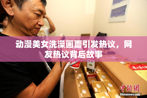 动漫美女洗澡画面引发热议，网友热议背后故事
