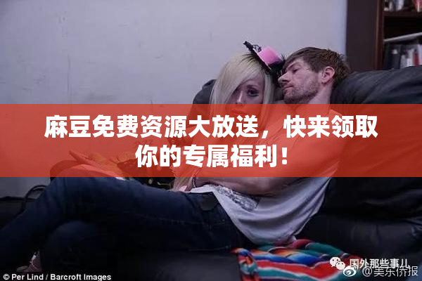 麻豆免费资源大放送，快来领取你的专属福利！