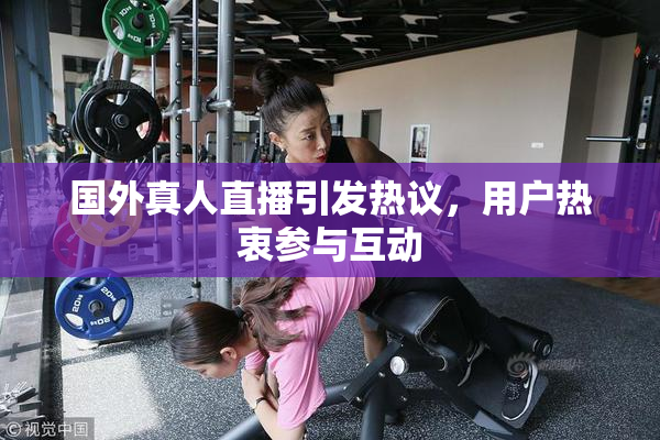 国外真人直播引发热议，用户热衷参与互动