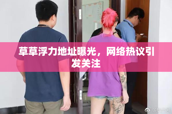 草草浮力地址曝光，网络热议引发关注