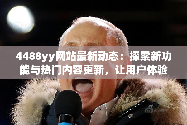 4488yy网站最新动态：探索新功能与热门内容更新，让用户体验更精彩！