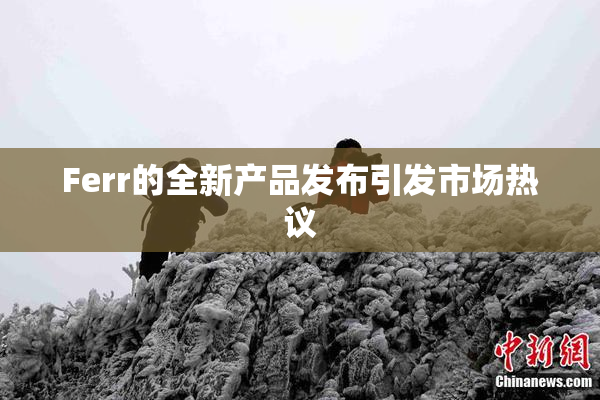 Ferr的全新产品发布引发市场热议