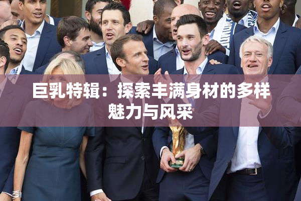 巨乳特辑：探索丰满身材的多样魅力与风采