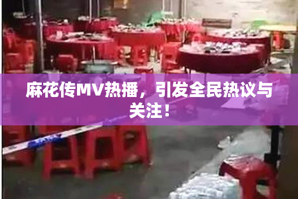 麻花传MV热播，引发全民热议与关注！