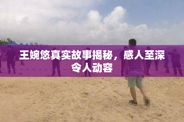 王婉悠真实故事揭秘，感人至深令人动容